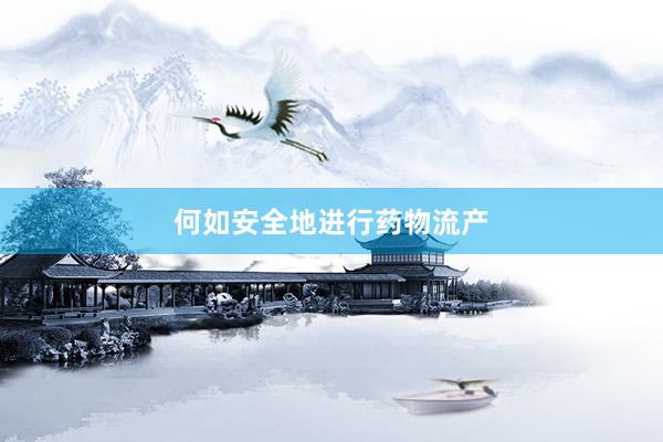 何如安全地进行药物流产