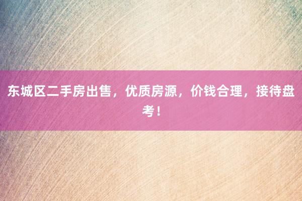 东城区二手房出售，优质房源，价钱合理，接待盘考！