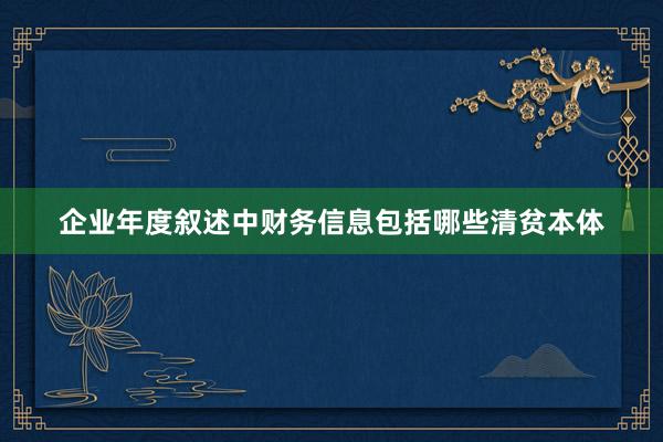 企业年度叙述中财务信息包括哪些清贫本体