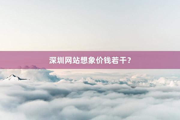 深圳网站想象价钱若干？