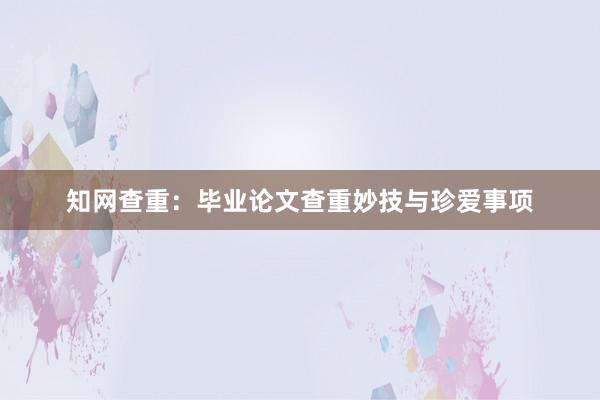知网查重：毕业论文查重妙技与珍爱事项